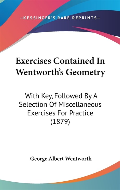 Exercises Contained In Wentworths Geometry: With Key, Followed By A Selection Of Miscellaneous Exercises For Practice (1879) (Hardcover)