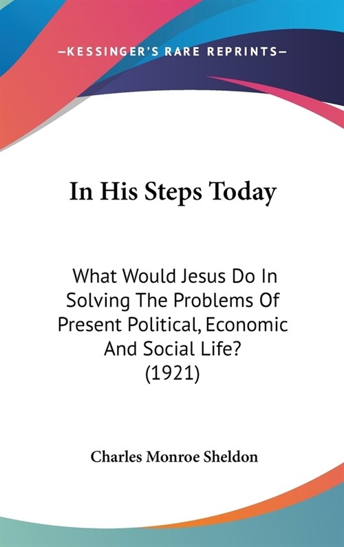 In His Steps Today: What Would Jesus Do In Solving The Problems Of Present Political, Economic And Social Life? (1921) (Hardcover)