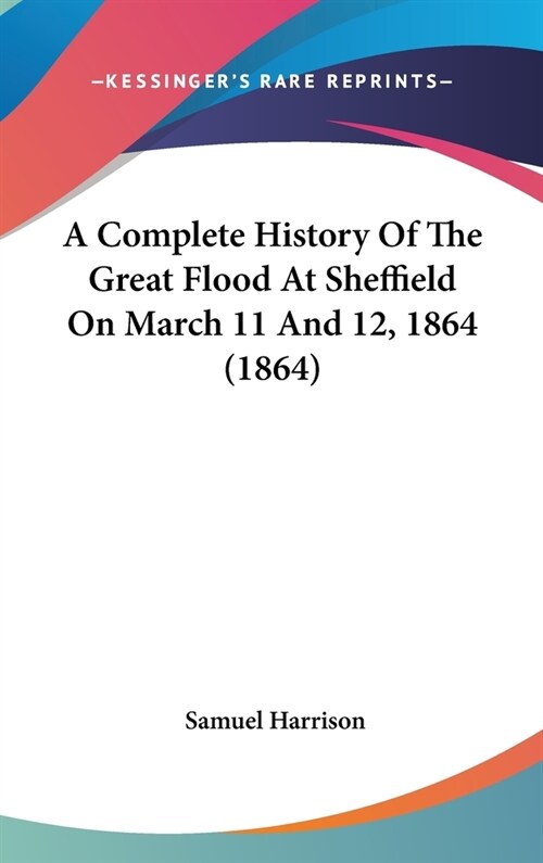 A Complete History Of The Great Flood At Sheffield On March 11 And 12, 1864 (1864) (Hardcover)