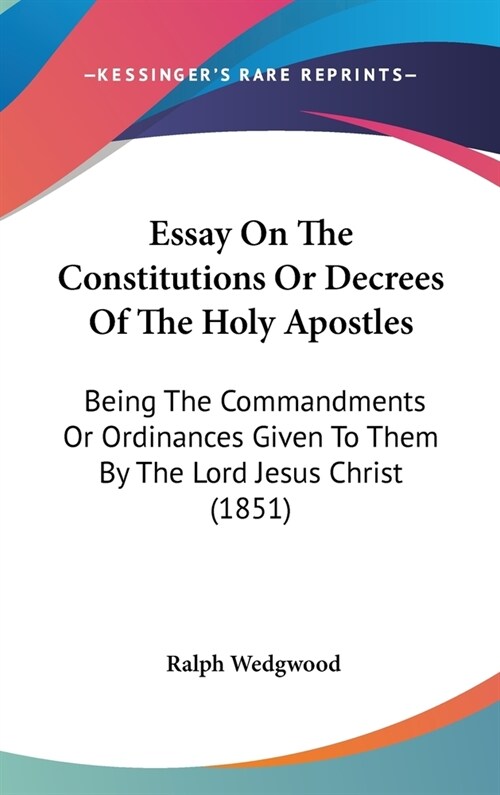 Essay On The Constitutions Or Decrees Of The Holy Apostles: Being The Commandments Or Ordinances Given To Them By The Lord Jesus Christ (1851) (Hardcover)