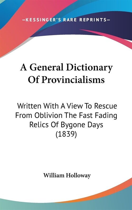 A General Dictionary Of Provincialisms: Written With A View To Rescue From Oblivion The Fast Fading Relics Of Bygone Days (1839) (Hardcover)