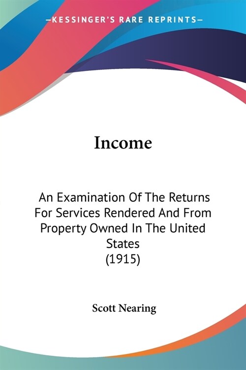 Income: An Examination Of The Returns For Services Rendered And From Property Owned In The United States (1915) (Paperback)