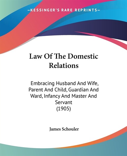 Law Of The Domestic Relations: Embracing Husband And Wife, Parent And Child, Guardian And Ward, Infancy And Master And Servant (1905) (Paperback)
