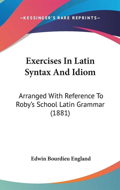 Exercises In Latin Syntax And Idiom: Arranged With Reference To Robys School Latin Grammar (1881) (Hardcover)