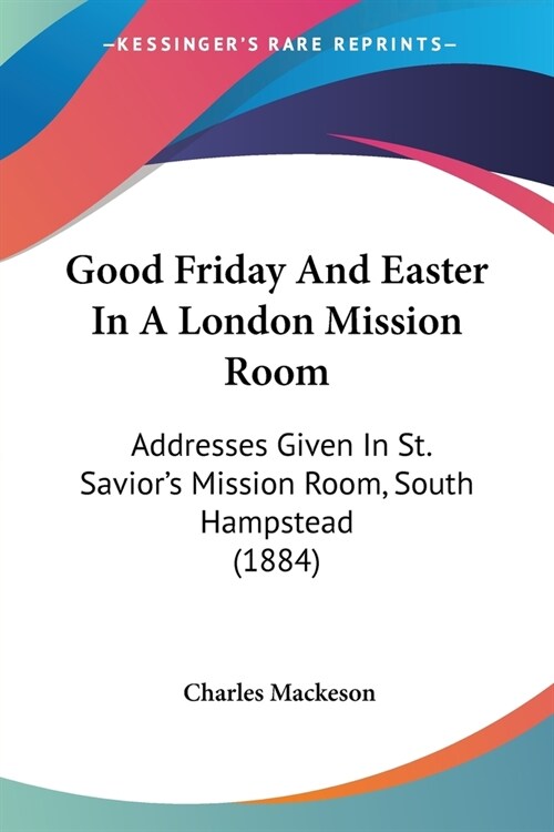Good Friday And Easter In A London Mission Room: Addresses Given In St. Saviors Mission Room, South Hampstead (1884) (Paperback)