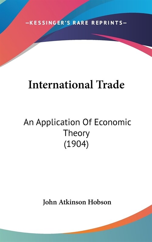 International Trade: An Application Of Economic Theory (1904) (Hardcover)