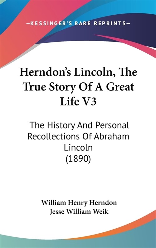 Herndons Lincoln, The True Story Of A Great Life V3: The History And Personal Recollections Of Abraham Lincoln (1890) (Hardcover)
