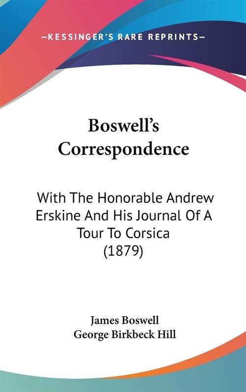 Boswells Correspondence: With The Honorable Andrew Erskine And His Journal Of A Tour To Corsica (1879) (Hardcover)