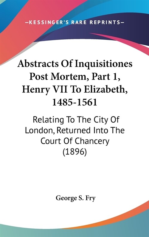 Abstracts Of Inquisitiones Post Mortem, Part 1, Henry VII To Elizabeth, 1485-1561: Relating To The City Of London, Returned Into The Court Of Chancery (Hardcover)