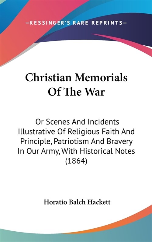 Christian Memorials Of The War: Or Scenes And Incidents Illustrative Of Religious Faith And Principle, Patriotism And Bravery In Our Army, With Histor (Hardcover)