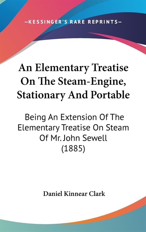 An Elementary Treatise On The Steam-Engine, Stationary And Portable: Being An Extension Of The Elementary Treatise On Steam Of Mr. John Sewell (1885) (Hardcover)