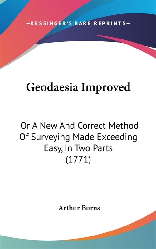 Geodaesia Improved: Or A New And Correct Method Of Surveying Made Exceeding Easy, In Two Parts (1771) (Hardcover)