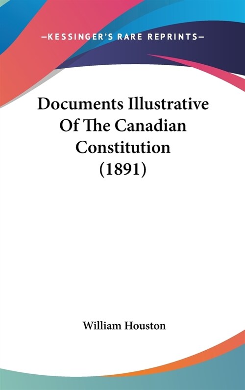 Documents Illustrative Of The Canadian Constitution (1891) (Hardcover)