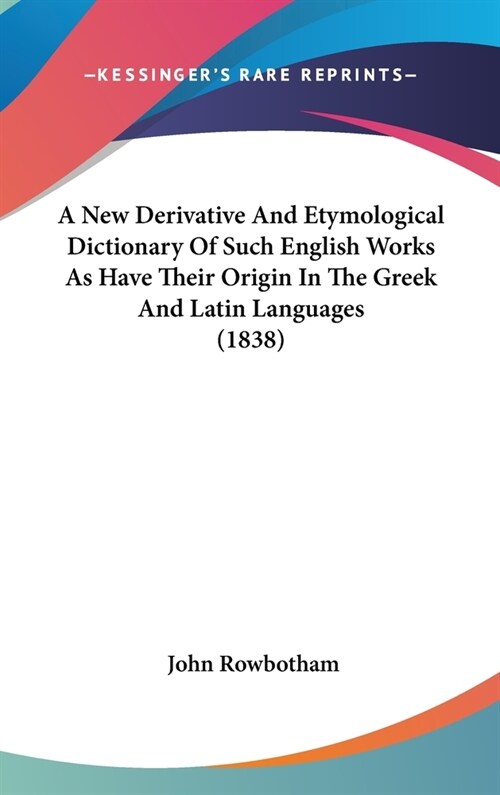 A New Derivative And Etymological Dictionary Of Such English Works As Have Their Origin In The Greek And Latin Languages (1838) (Hardcover)