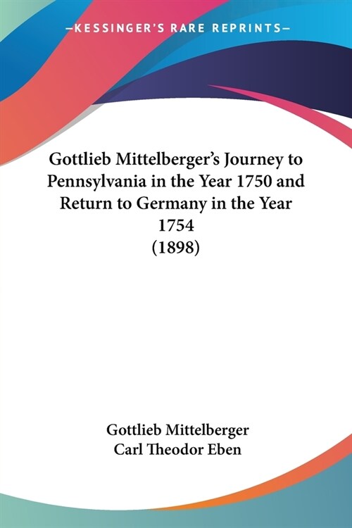 Gottlieb Mittelbergers Journey to Pennsylvania in the Year 1750 and Return to Germany in the Year 1754 (1898) (Paperback)