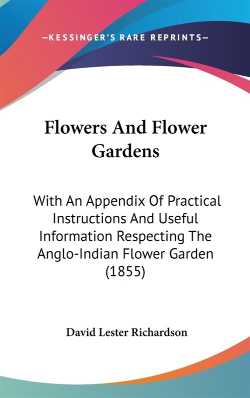 Flowers And Flower Gardens: With An Appendix Of Practical Instructions And Useful Information Respecting The Anglo-Indian Flower Garden (1855) (Hardcover)