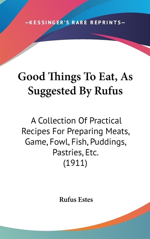 Good Things To Eat, As Suggested By Rufus: A Collection Of Practical Recipes For Preparing Meats, Game, Fowl, Fish, Puddings, Pastries, Etc. (1911) (Hardcover)