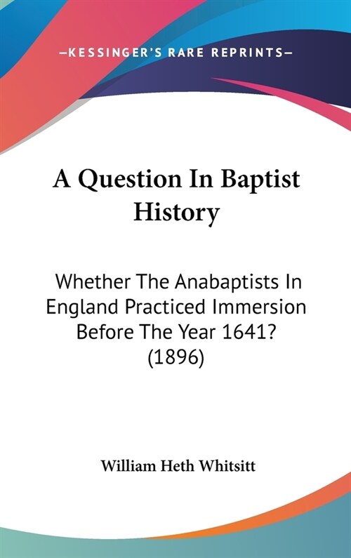 A Question In Baptist History: Whether The Anabaptists In England Practiced Immersion Before The Year 1641? (1896) (Hardcover)