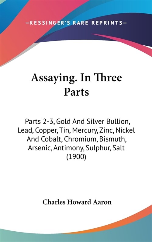 Assaying. In Three Parts: Parts 2-3, Gold And Silver Bullion, Lead, Copper, Tin, Mercury, Zinc, Nickel And Cobalt, Chromium, Bismuth, Arsenic, A (Hardcover)
