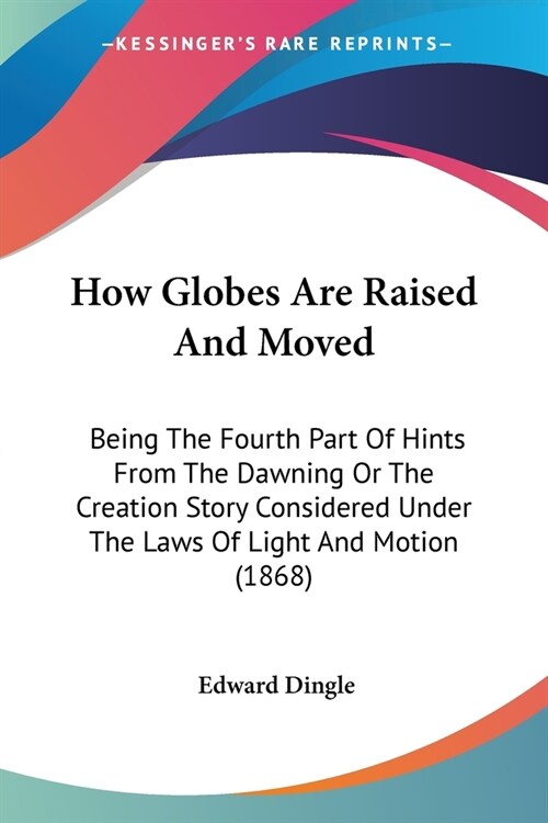 How Globes Are Raised And Moved: Being The Fourth Part Of Hints From The Dawning Or The Creation Story Considered Under The Laws Of Light And Motion ( (Paperback)