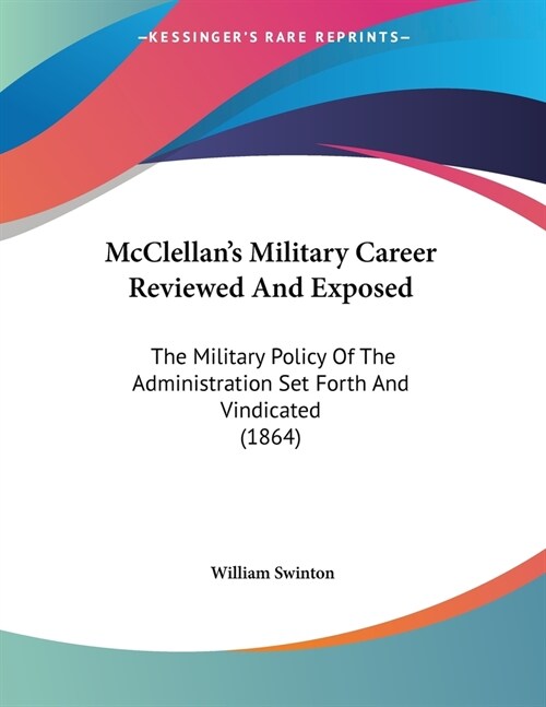 McClellans Military Career Reviewed And Exposed: The Military Policy Of The Administration Set Forth And Vindicated (1864) (Paperback)