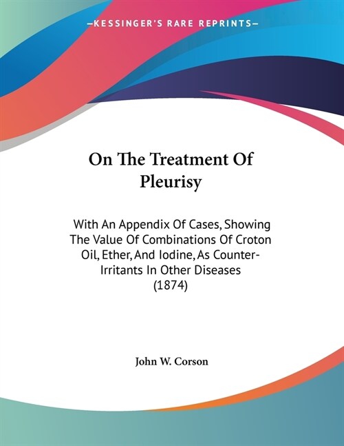 On The Treatment Of Pleurisy: With An Appendix Of Cases, Showing The Value Of Combinations Of Croton Oil, Ether, And Iodine, As Counter-Irritants In (Paperback)