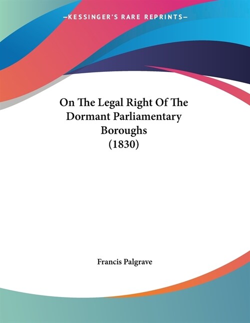 On The Legal Right Of The Dormant Parliamentary Boroughs (1830) (Paperback)