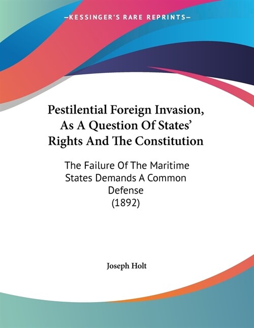 Pestilential Foreign Invasion, As A Question Of States Rights And The Constitution: The Failure Of The Maritime States Demands A Common Defense (1892 (Paperback)