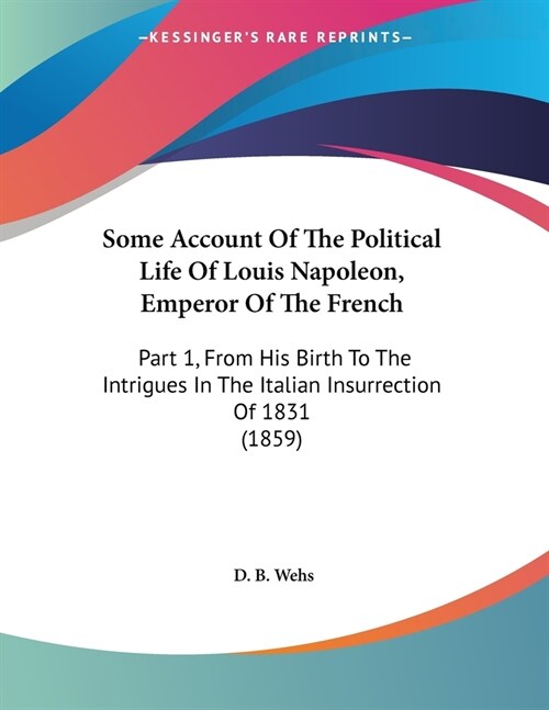 Some Account Of The Political Life Of Louis Napoleon, Emperor Of The French: Part 1, From His Birth To The Intrigues In The Italian Insurrection Of 18 (Paperback)