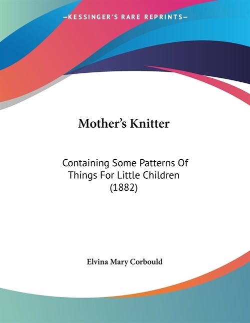 Mothers Knitter: Containing Some Patterns Of Things For Little Children (1882) (Paperback)