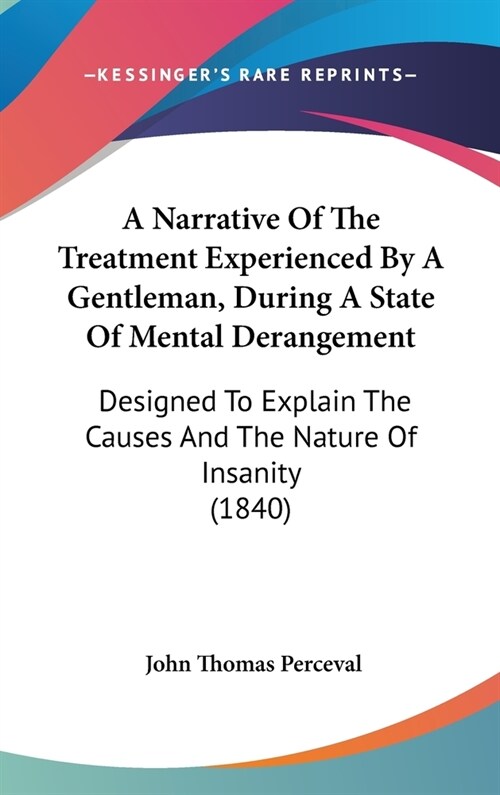 A Narrative Of The Treatment Experienced By A Gentleman, During A State Of Mental Derangement: Designed To Explain The Causes And The Nature Of Insani (Hardcover)