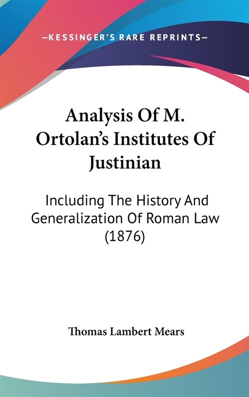 Analysis Of M. Ortolans Institutes Of Justinian: Including The History And Generalization Of Roman Law (1876) (Hardcover)