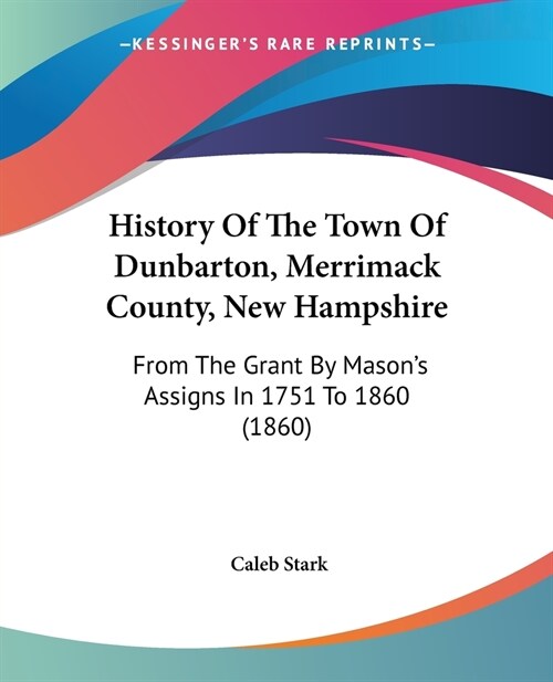 History Of The Town Of Dunbarton, Merrimack County, New Hampshire: From The Grant By Masons Assigns In 1751 To 1860 (1860) (Paperback)