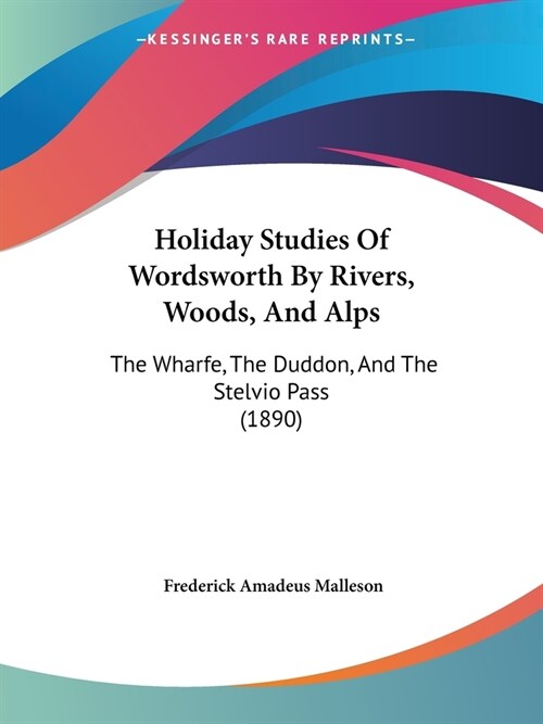 Holiday Studies Of Wordsworth By Rivers, Woods, And Alps: The Wharfe, The Duddon, And The Stelvio Pass (1890) (Paperback)