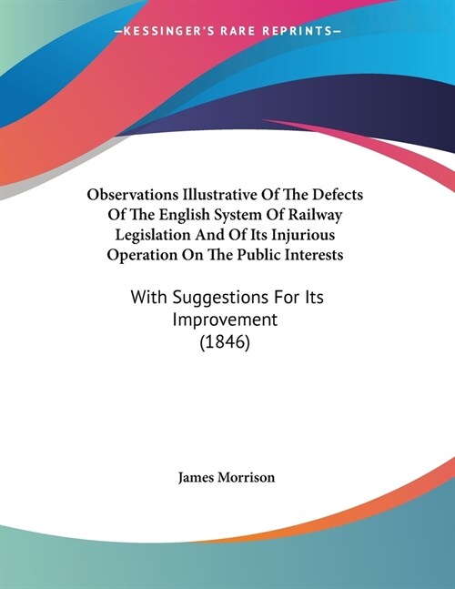 Observations Illustrative Of The Defects Of The English System Of Railway Legislation And Of Its Injurious Operation On The Public Interests: With Sug (Paperback)