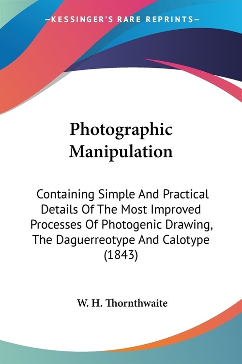 Photographic Manipulation: Containing Simple And Practical Details Of The Most Improved Processes Of Photogenic Drawing, The Daguerreotype And Ca (Paperback)