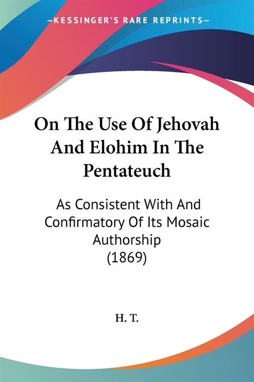 On The Use Of Jehovah And Elohim In The Pentateuch: As Consistent With And Confirmatory Of Its Mosaic Authorship (1869) (Paperback)