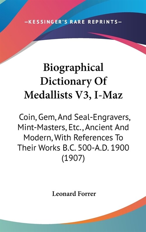 Biographical Dictionary Of Medallists V3, I-Maz: Coin, Gem, And Seal-Engravers, Mint-Masters, Etc., Ancient And Modern, With References To Their Works (Hardcover)