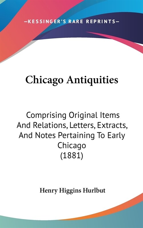 Chicago Antiquities: Comprising Original Items And Relations, Letters, Extracts, And Notes Pertaining To Early Chicago (1881) (Hardcover)