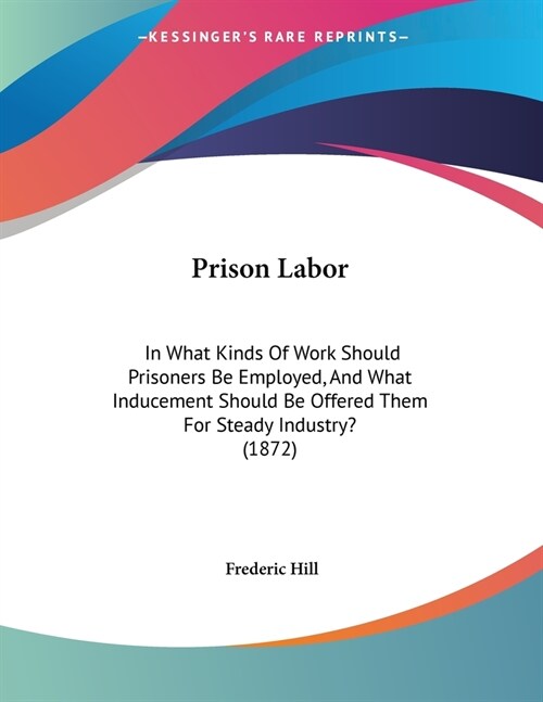 Prison Labor: In What Kinds Of Work Should Prisoners Be Employed, And What Inducement Should Be Offered Them For Steady Industry? (1 (Paperback)