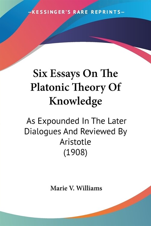Six Essays On The Platonic Theory Of Knowledge: As Expounded In The Later Dialogues And Reviewed By Aristotle (1908) (Paperback)