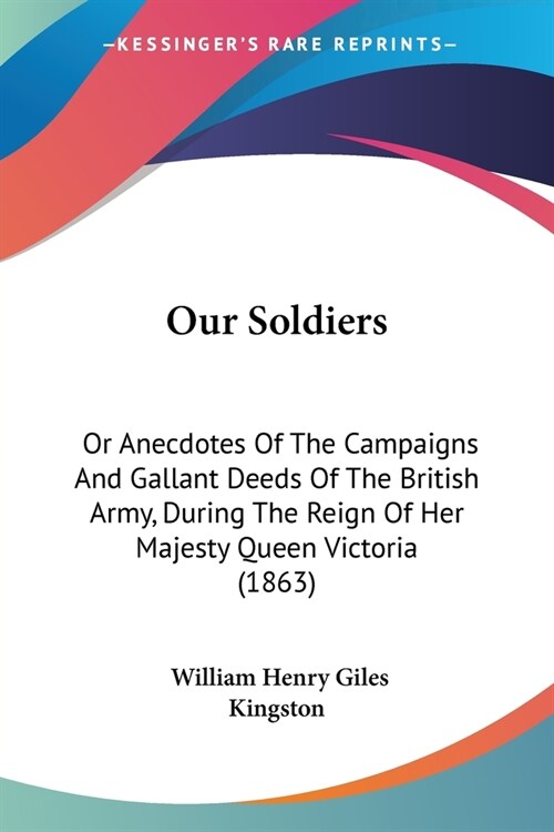 Our Soldiers: Or Anecdotes Of The Campaigns And Gallant Deeds Of The British Army, During The Reign Of Her Majesty Queen Victoria (1 (Paperback)