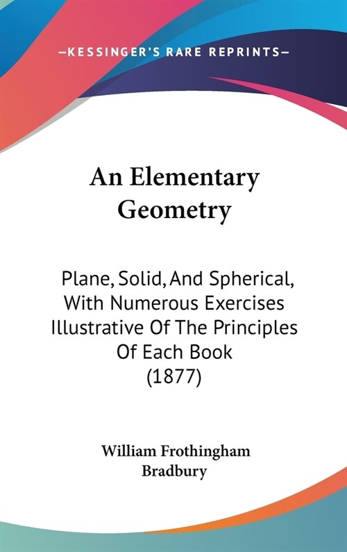 An Elementary Geometry: Plane, Solid, And Spherical, With Numerous Exercises Illustrative Of The Principles Of Each Book (1877) (Hardcover)