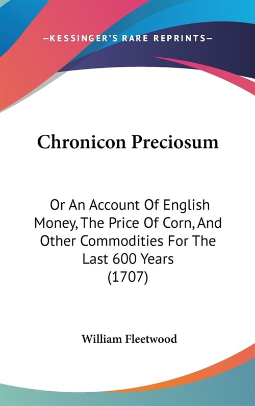 Chronicon Preciosum: Or An Account Of English Money, The Price Of Corn, And Other Commodities For The Last 600 Years (1707) (Hardcover)