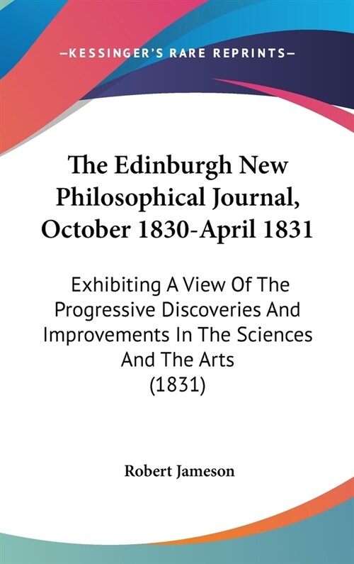 The Edinburgh New Philosophical Journal, October 1830-April 1831: Exhibiting A View Of The Progressive Discoveries And Improvements In The Sciences An (Hardcover)