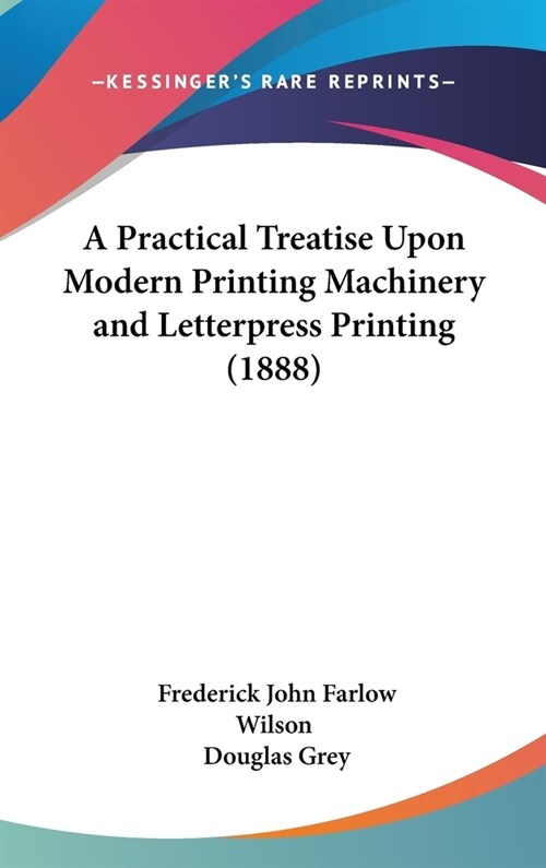 A Practical Treatise Upon Modern Printing Machinery and Letterpress Printing (1888) (Hardcover)
