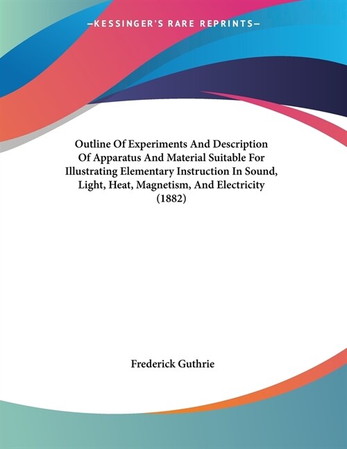Outline Of Experiments And Description Of Apparatus And Material Suitable For Illustrating Elementary Instruction In Sound, Light, Heat, Magnetism, An (Paperback)