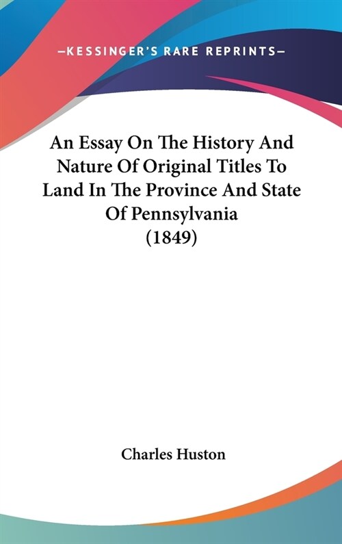 An Essay On The History And Nature Of Original Titles To Land In The Province And State Of Pennsylvania (1849) (Hardcover)