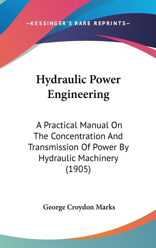 Hydraulic Power Engineering: A Practical Manual On The Concentration And Transmission Of Power By Hydraulic Machinery (1905) (Hardcover)