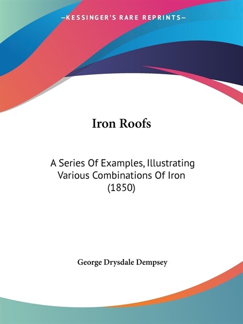 Iron Roofs: A Series Of Examples, Illustrating Various Combinations Of Iron (1850) (Paperback)